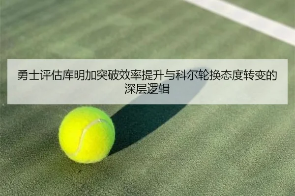 勇士评估库明加突破效率提升与科尔轮换态度转变的深层逻辑