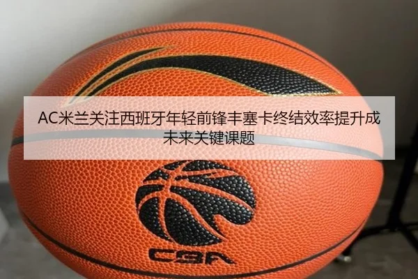 AC米兰关注西班牙年轻前锋丰塞卡终结效率提升成未来关键课题