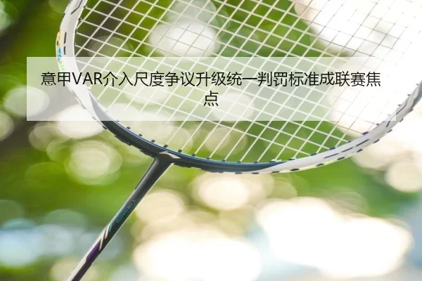 意甲VAR介入尺度争议升级统一判罚标准成联赛焦点