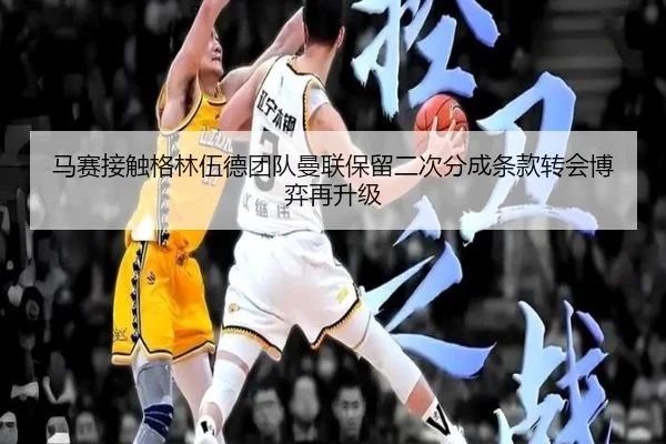 马赛接触格林伍德团队曼联保留二次分成条款转会博弈再升级